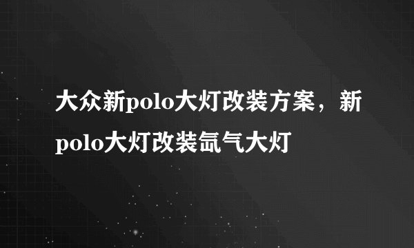 大众新polo大灯改装方案，新polo大灯改装氙气大灯