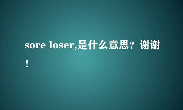 sore loser,是什么意思？谢谢！