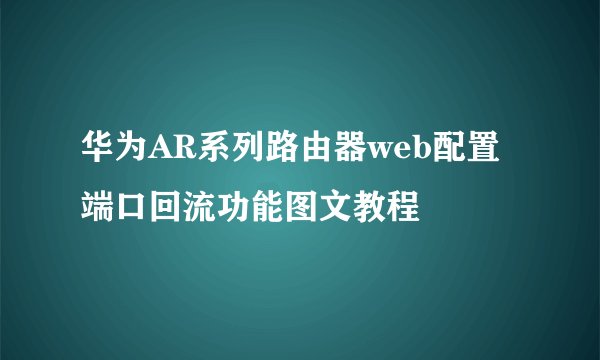 华为AR系列路由器web配置端口回流功能图文教程