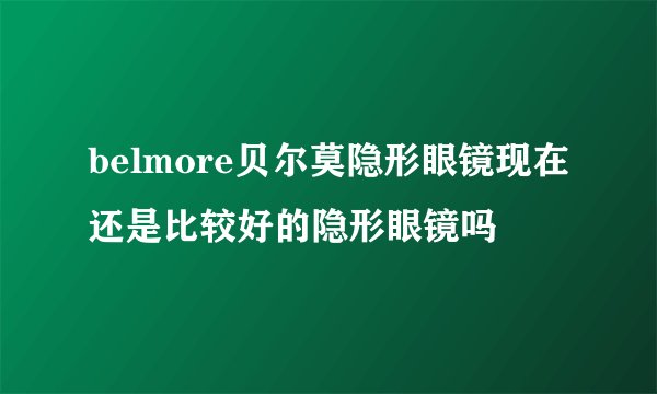 belmore贝尔莫隐形眼镜现在还是比较好的隐形眼镜吗