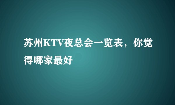 苏州KTV夜总会一览表，你觉得哪家最好