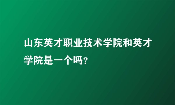 山东英才职业技术学院和英才学院是一个吗？