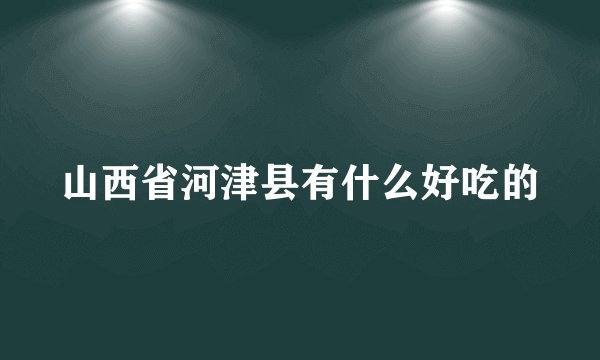 山西省河津县有什么好吃的