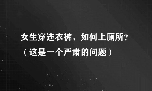 女生穿连衣裤，如何上厕所？（这是一个严肃的问题）