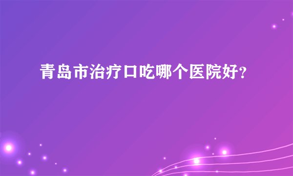 青岛市治疗口吃哪个医院好？