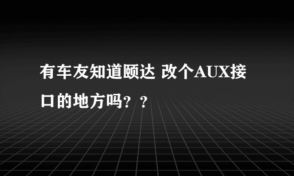 有车友知道颐达 改个AUX接口的地方吗？？