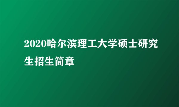 2020哈尔滨理工大学硕士研究生招生简章