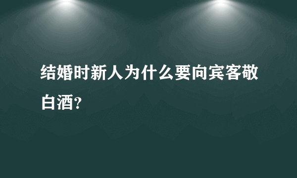 结婚时新人为什么要向宾客敬白酒？