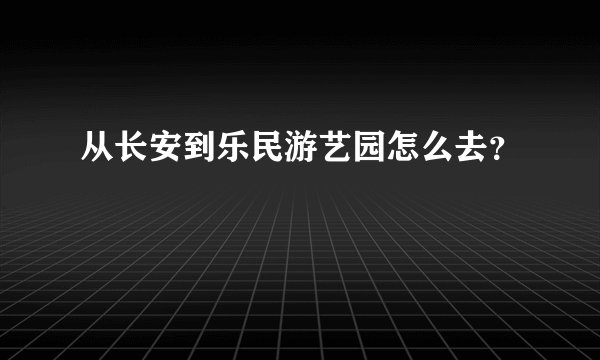 从长安到乐民游艺园怎么去？