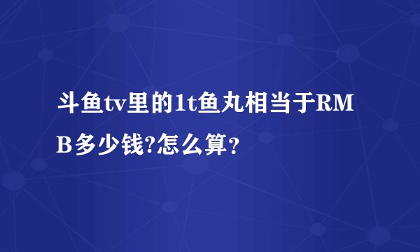 斗鱼tv里的1t鱼丸相当于RMB多少钱?怎么算?