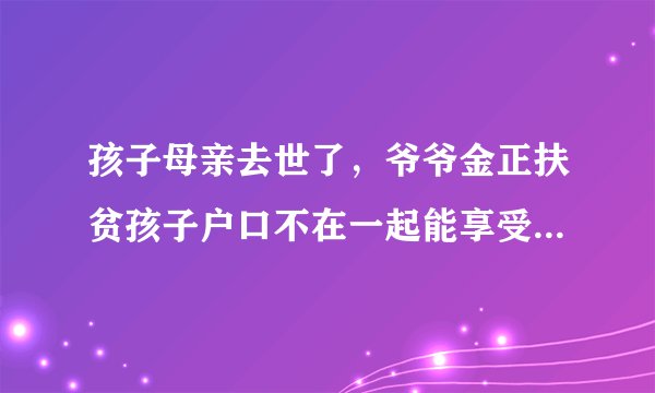 孩子母亲去世了，爷爷金正扶贫孩子户口不在一起能享受贫困资耶金吗