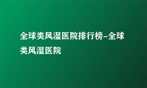 全球类风湿医院排行榜-全球类风湿医院