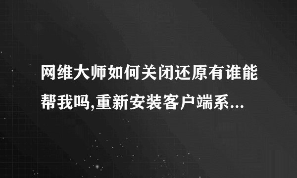 网维大师如何关闭还原有谁能帮我吗,重新安装客户端系统后，网维客户端要怎么安装