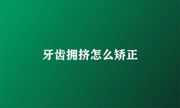 牙齿拥挤怎么矫正