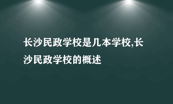 长沙民政学校是几本学校,长沙民政学校的概述