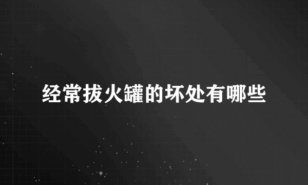经常拔火罐的坏处有哪些