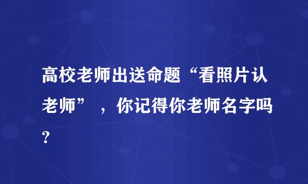 高校老师出送命题“看照片认老师” ，你记得你老师名字吗？