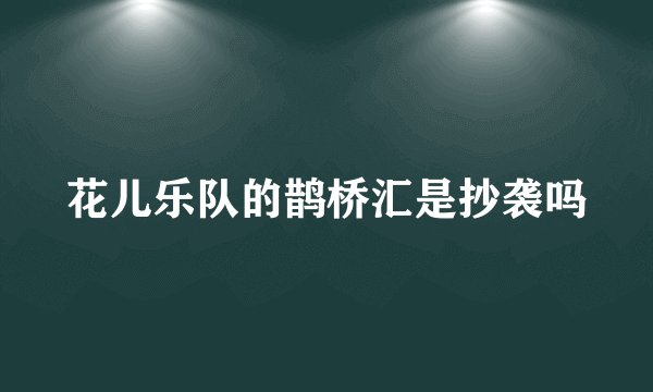 花儿乐队的鹊桥汇是抄袭吗