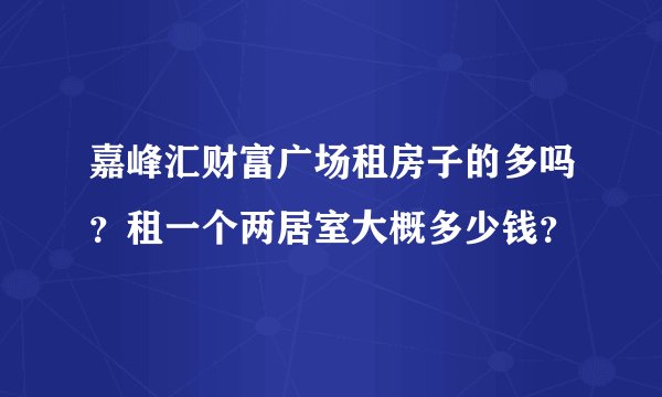 嘉峰汇财富广场租房子的多吗？租一个两居室大概多少钱？