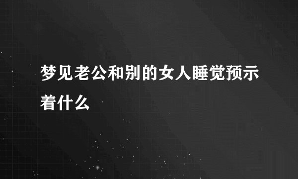 梦见老公和别的女人睡觉预示着什么