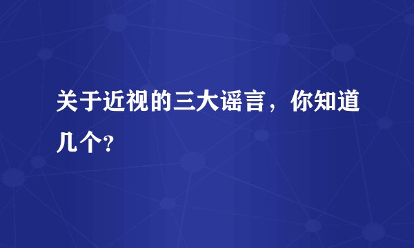 关于近视的三大谣言，你知道几个？