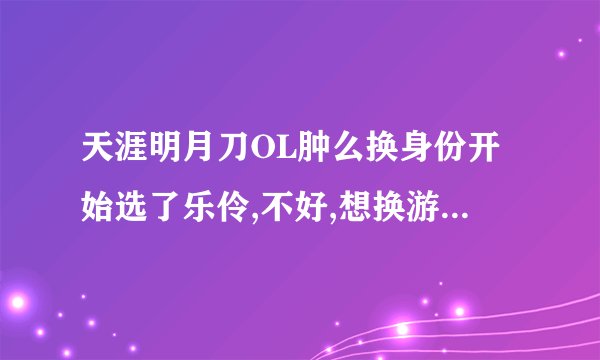 天涯明月刀OL肿么换身份开始选了乐伶,不好,想换游侠,请问肿么换身份啊?