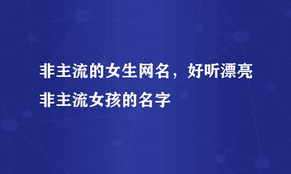 非主流的女生网名，好听漂亮非主流女孩的名字