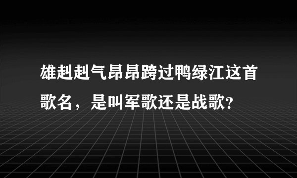 雄赳赳气昂昂跨过鸭绿江这首歌名，是叫军歌还是战歌？