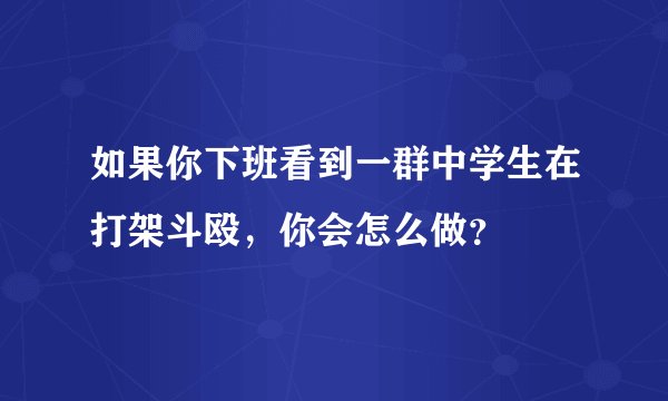 如果你下班看到一群中学生在打架斗殴，你会怎么做？