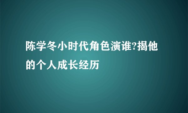 陈学冬小时代角色演谁?揭他的个人成长经历