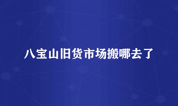 八宝山旧货市场搬哪去了