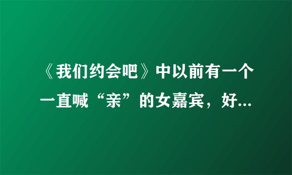 《我们约会吧》中以前有一个一直喊“亲”的女嘉宾，好像是淘宝工作的，那个人叫什么名字？被牵走的是哪期