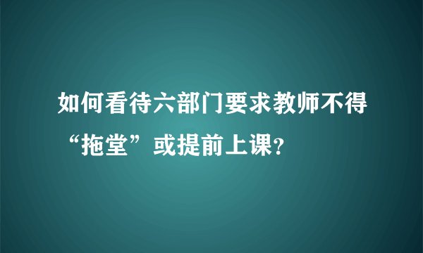 如何看待六部门要求教师不得“拖堂”或提前上课？
