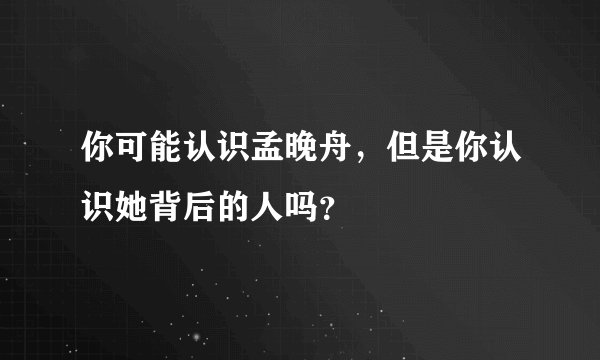 你可能认识孟晚舟，但是你认识她背后的人吗？