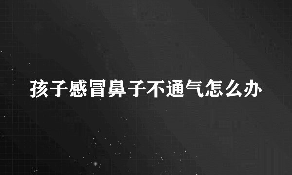 孩子感冒鼻子不通气怎么办
