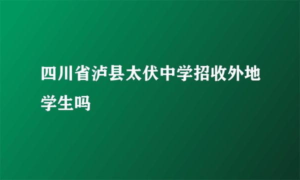 四川省泸县太伏中学招收外地学生吗