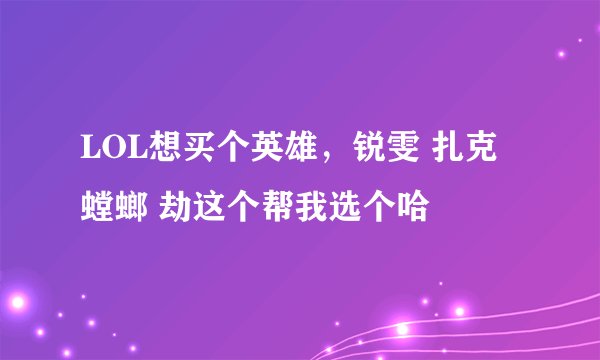 LOL想买个英雄，锐雯 扎克 螳螂 劫这个帮我选个哈