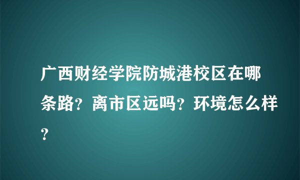 广西财经学院防城港校区在哪条路？离市区远吗？环境怎么样？