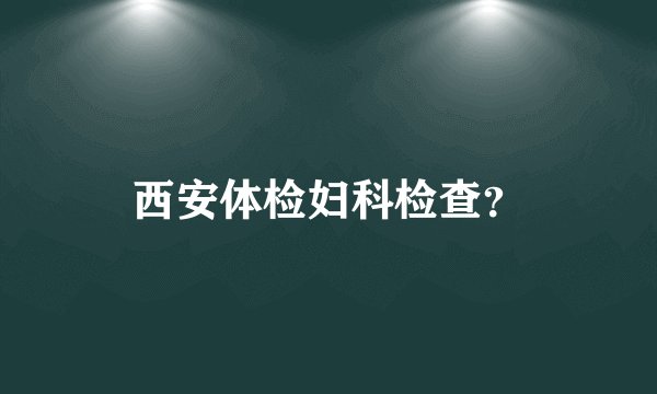 西安体检妇科检查？