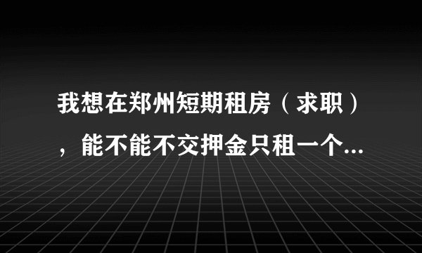 我想在郑州短期租房（求职），能不能不交押金只租一个月?有谁知道那边的比较适合！治安要好！