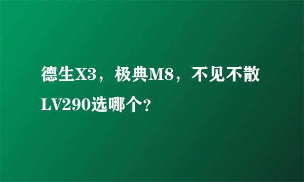 德生X3，极典M8，不见不散LV290选哪个？
