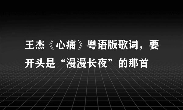 王杰《心痛》粤语版歌词，要开头是“漫漫长夜”的那首