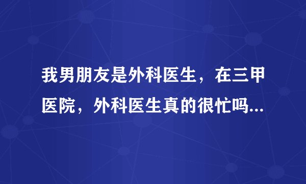 我男朋友是外科医生，在三甲医院，外科医生真的很忙吗？他常常我找他但是都没有回复，我挺没安全感的？