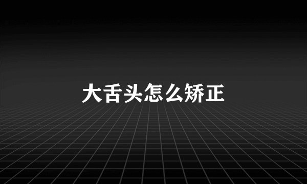 大舌头怎么矫正