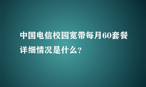 中国电信校园宽带每月60套餐详细情况是什么？