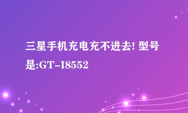 三星手机充电充不进去! 型号是:GT-I8552