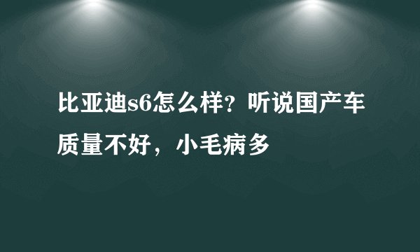 比亚迪s6怎么样？听说国产车质量不好，小毛病多