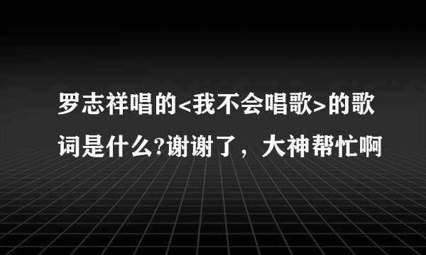 罗志祥唱的<我不会唱歌>的歌词是什么?谢谢了，大神帮忙啊