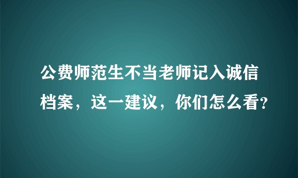 公费师范生不当老师记入诚信档案，这一建议，你们怎么看？