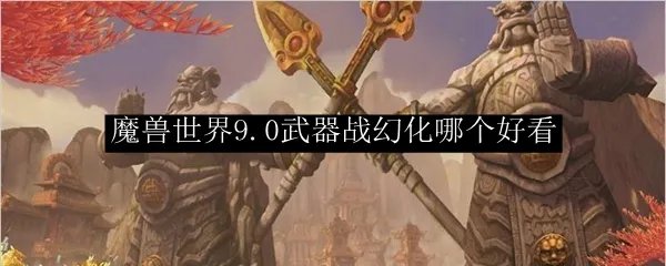 魔兽世界9.0武器战幻化哪个好看
